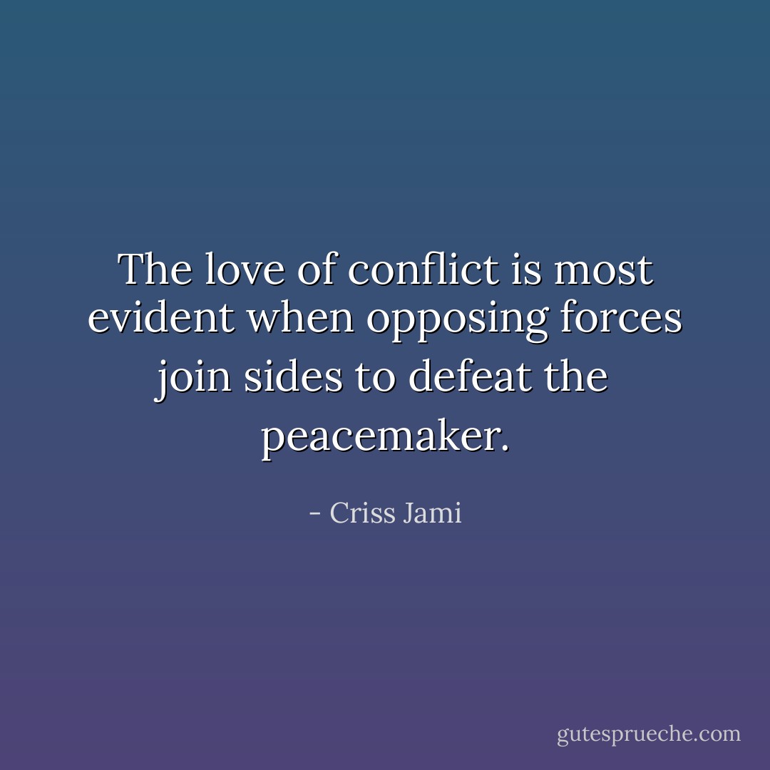 The love of conflict is most evident when opposing forces join sides to defeat the peacemaker. - Criss Jami