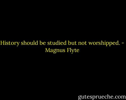 History should be studied but not worshipped. - Magnus Flyte