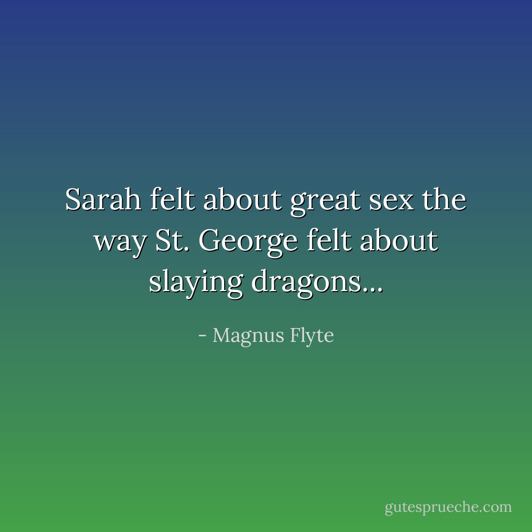 Sarah felt about great sex the way St. George felt about slaying dragons... - Magnus Flyte