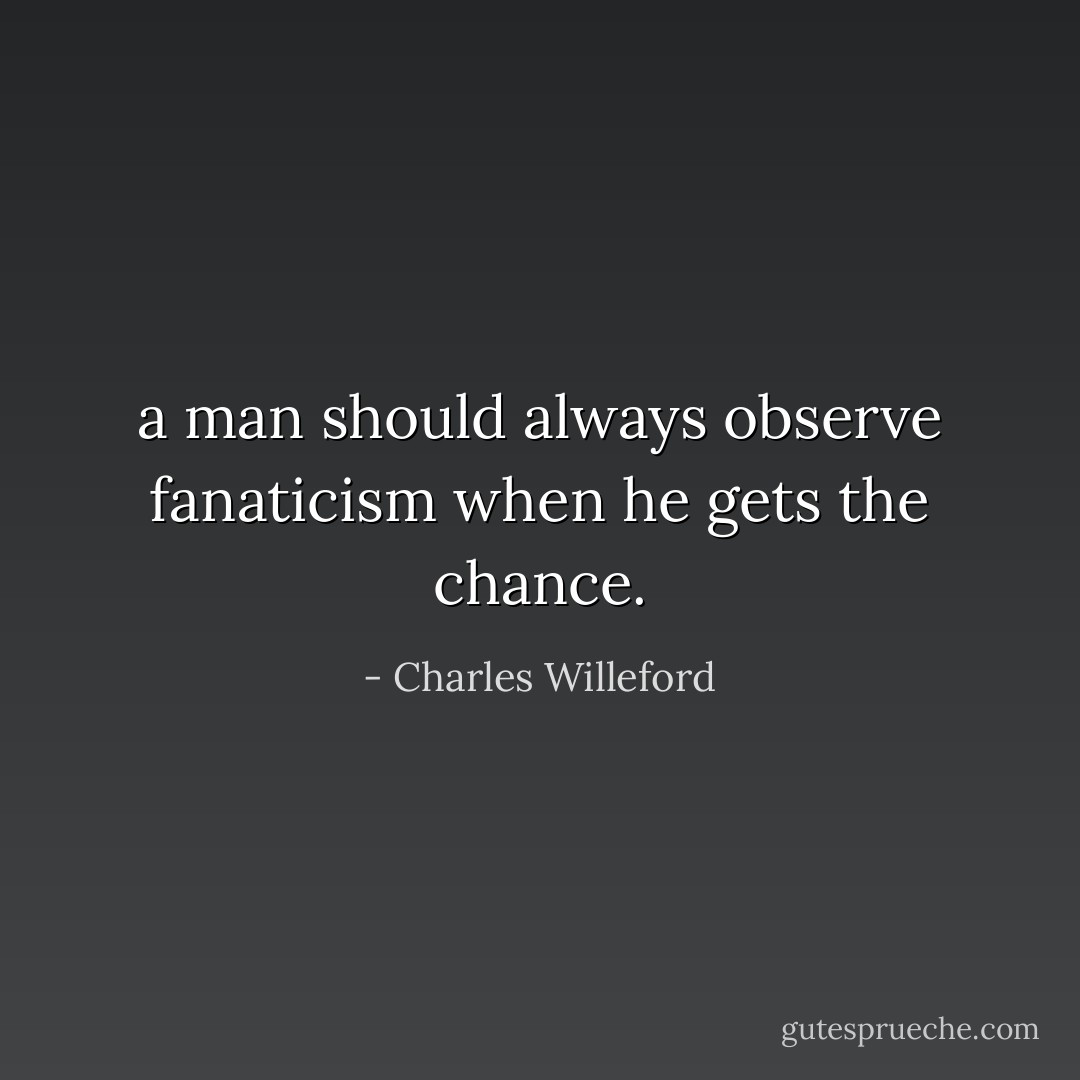 a man should always observe fanaticism when he gets the chance. - Charles Willeford