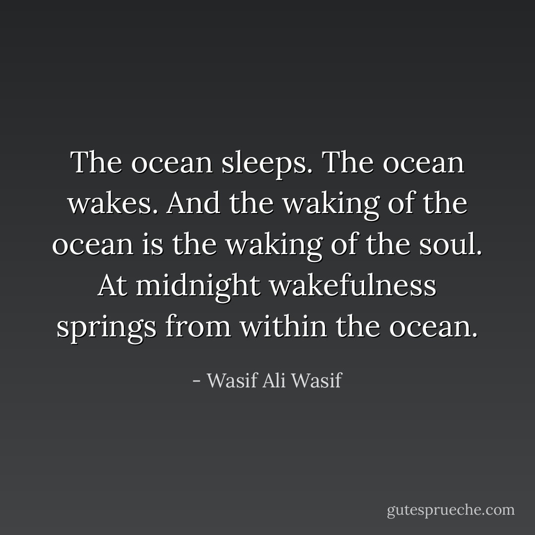 The ocean sleeps. The ocean wakes. And the waking of the ocean is the waking of the soul. At midnight wakefulness springs from within the ocean. - Wasif Ali Wasif