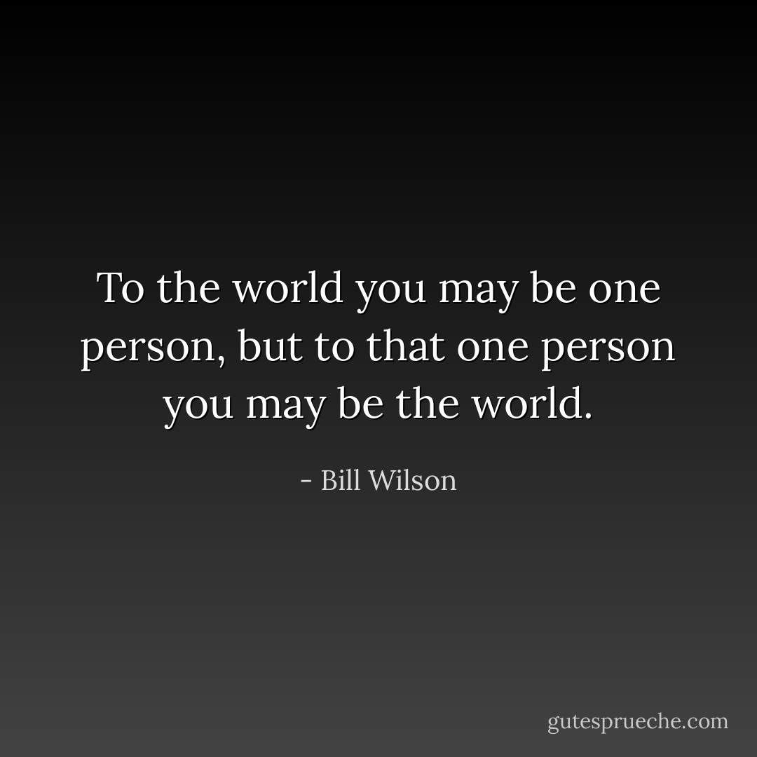 To the world you may be one person, but to that one person you may be the world. - Bill Wilson
