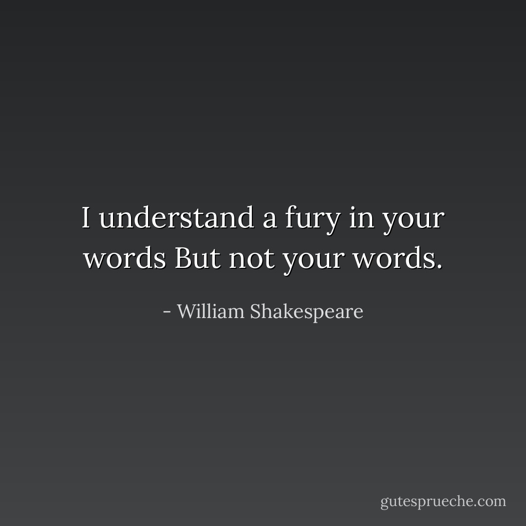 I understand a fury in your words<br />But not your words. - William Shakespeare