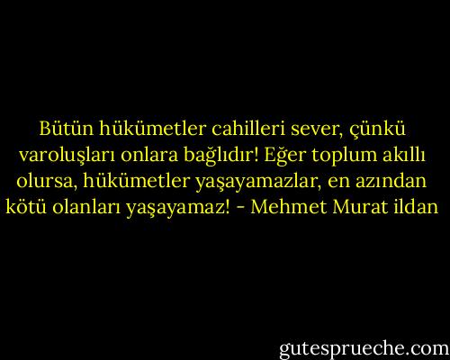 Bütün hükümetler cahilleri sever, çünkü varoluşları onlara bağlıdır! Eğer toplum akıllı olursa, hükümetler yaşayamazlar, en azından kötü olanları yaşayamaz! - Mehmet Murat ildan