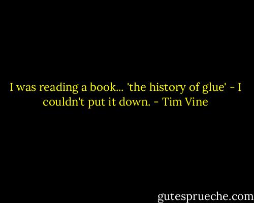 I was reading a book... 'the history of glue' - I couldn't put it down. - Tim Vine