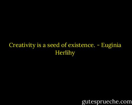 Creativity is a seed of existence. - Euginia Herlihy