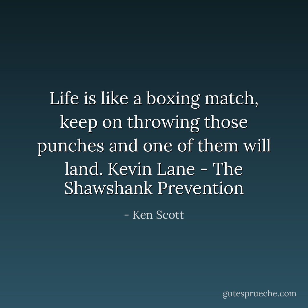 Life is like a boxing match, keep on throwing those punches and one of them will land.<br />Kevin Lane - The Shawshank Prevention - Ken Scott