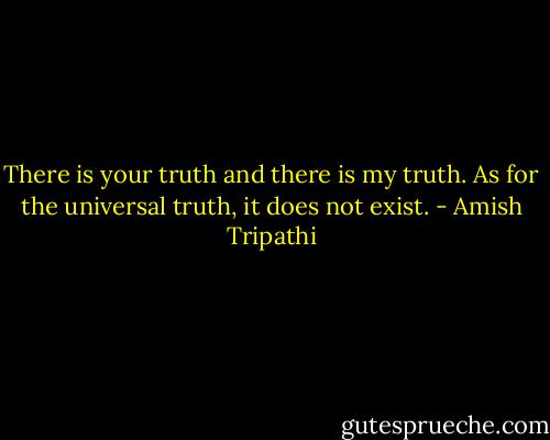 There is your truth and there is my truth. As for the universal truth, it does not exist. - Amish Tripathi