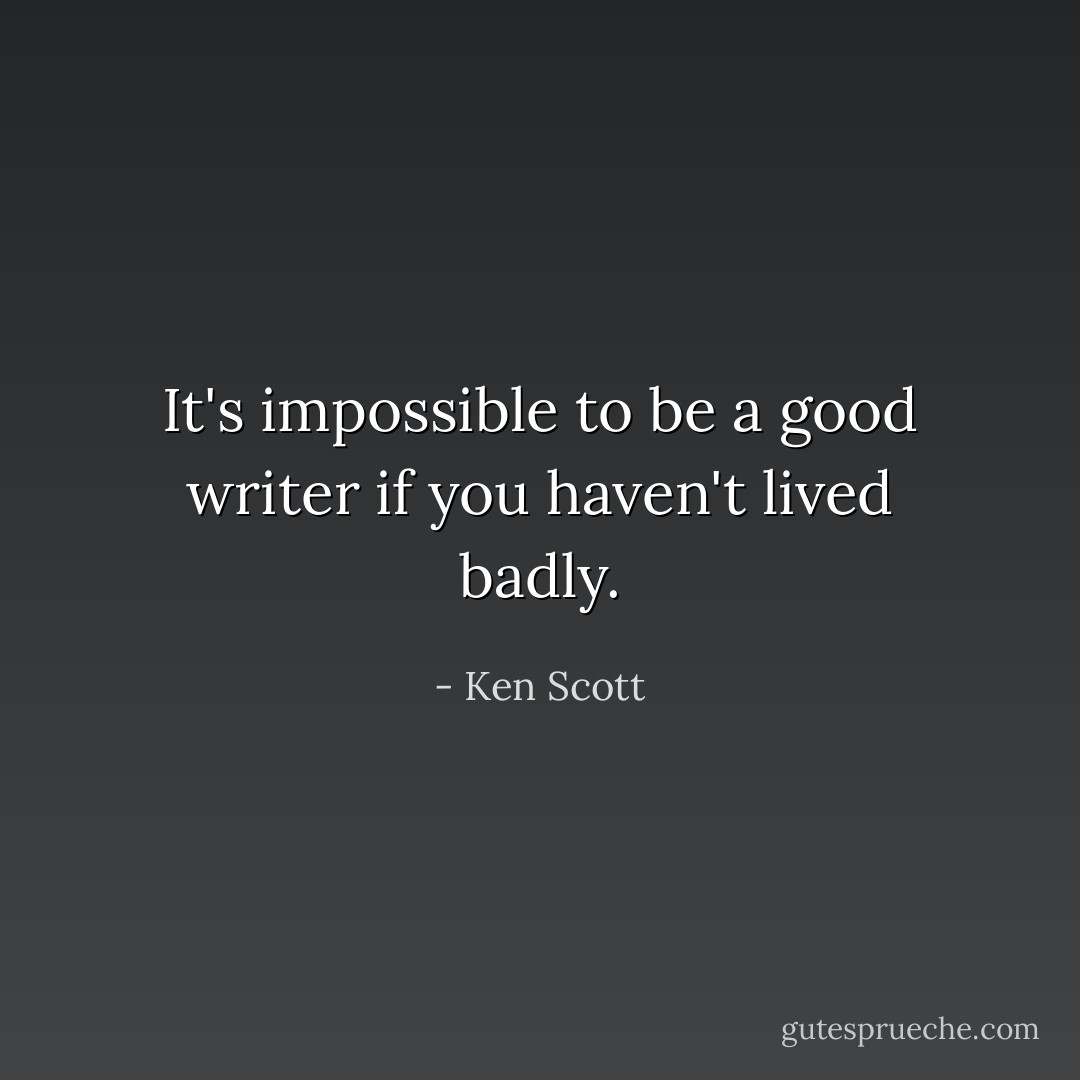 It's impossible to be a good writer if you haven't lived badly. - Ken Scott