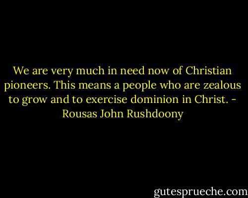 We are very much in need now of Christian pioneers. This means a people who are zealous to grow and to exercise dominion in Christ. - Rousas John Rushdoony