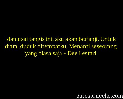  dan usai tangis ini, aku akan berjanji. Untuk diam, duduk ditempatku. Menanti seseorang yang biasa saja - Dee Lestari