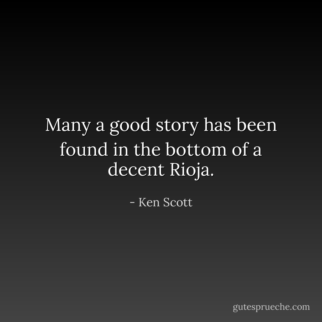 Many a good story has been found in the bottom of a decent Rioja. - Ken Scott