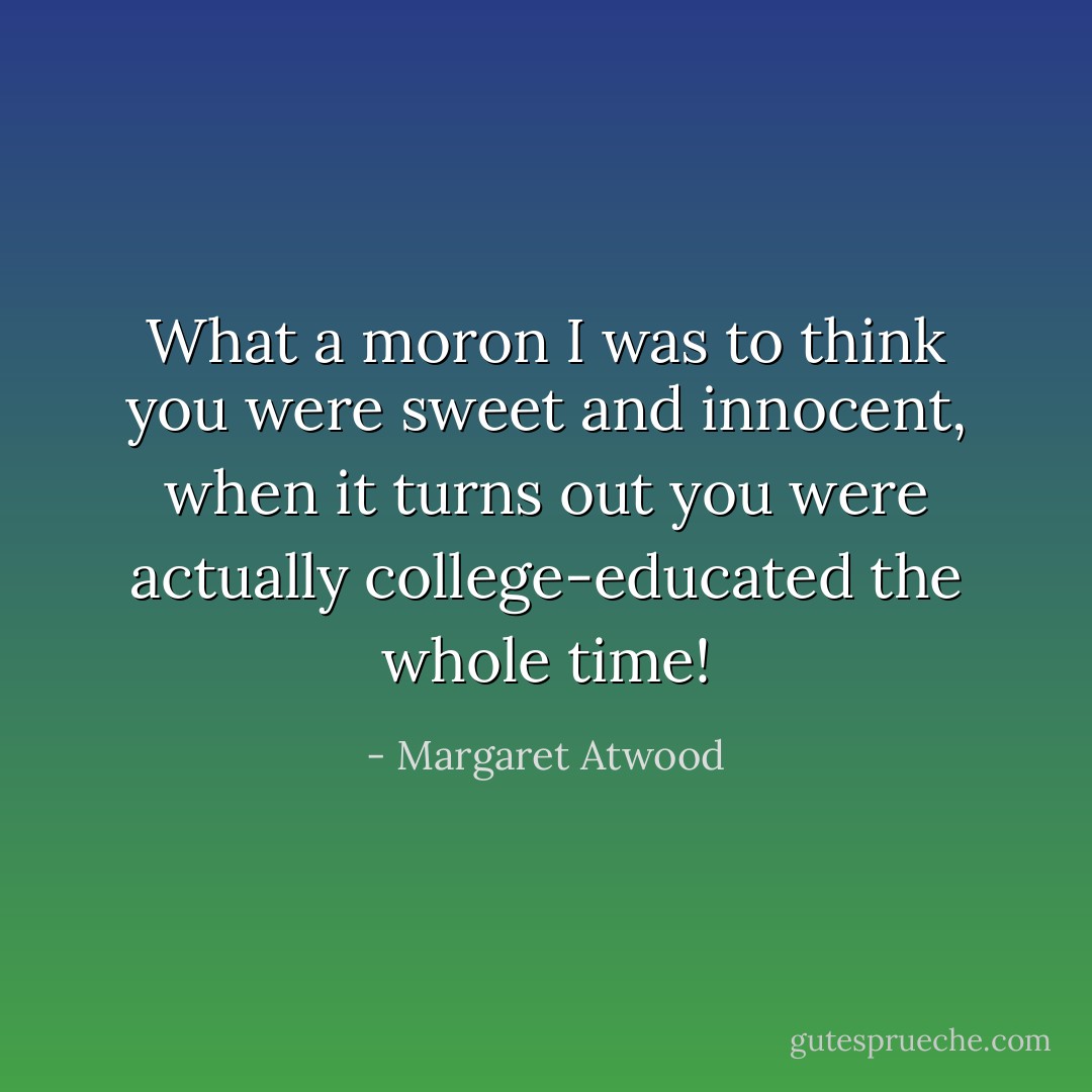 What a moron I was to think you were sweet and innocent, when it turns out you were actually college-educated the whole time! - Margaret Atwood