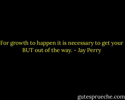 For growth to happen it is necessary to get your BUT out of the way. - Jay Perry