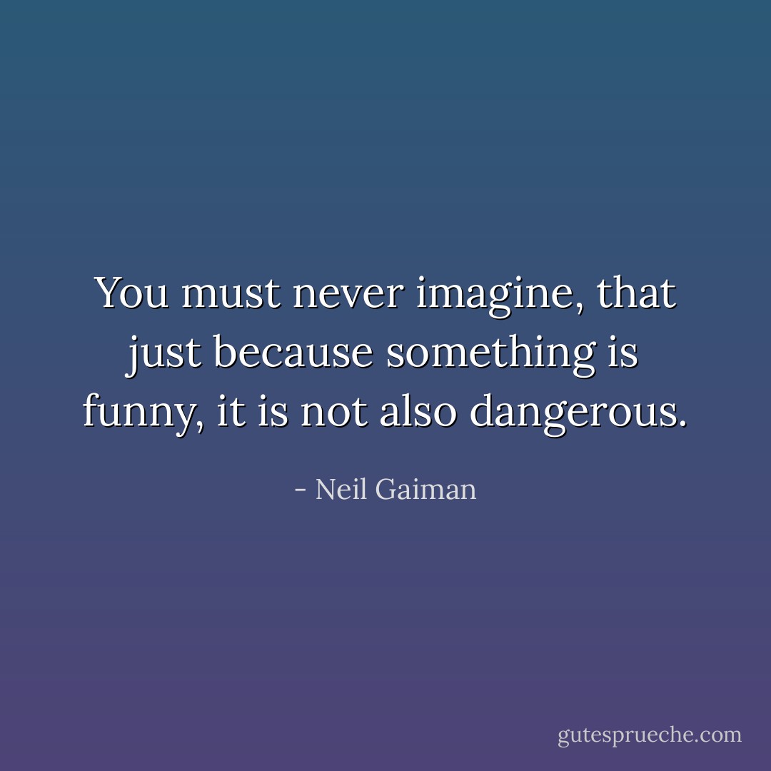 You must never imagine, that just because something is funny, it is not also dangerous. - Neil Gaiman