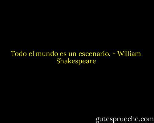Todo el mundo es un escenario. - William Shakespeare