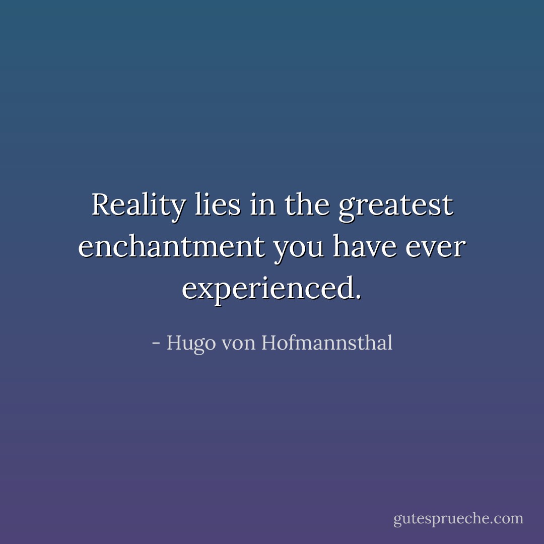 Reality lies in the greatest enchantment you have ever experienced. - Hugo von Hofmannsthal