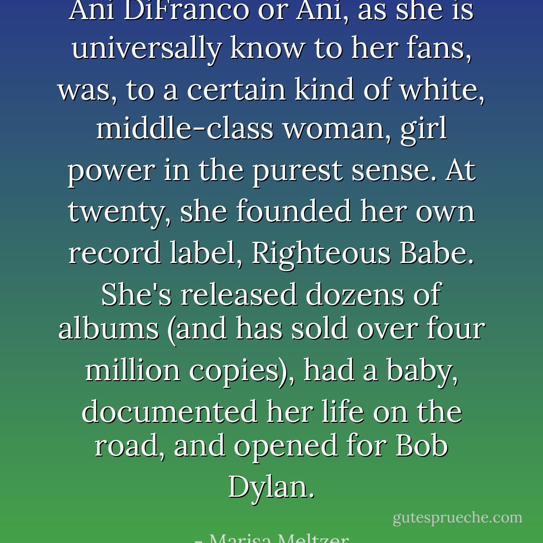 Ani DiFranco or Ani, as she is universally know to her fans, was, to a certain kind of white, middle-class woman, girl power in the purest sense. At twenty, she founded her own record label, Righteous Babe. She's released dozens of albums (and has sold over four million copies), had a baby, documented her life on the road, and opened for Bob Dylan. - Marisa Meltzer