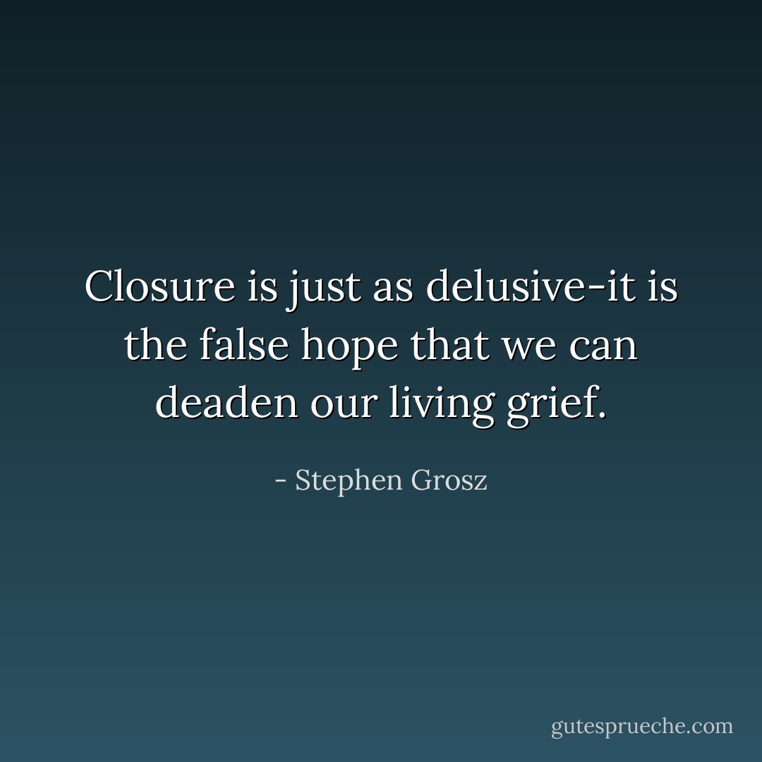 Closure is just as delusive-it is the false hope that we can deaden our living grief. - Stephen Grosz