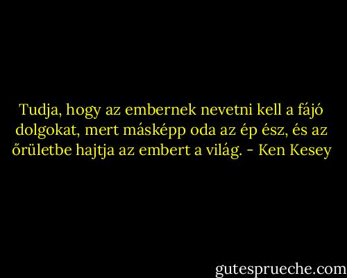 Tudja, hogy az embernek nevetni kell a fájó dolgokat, mert másképp oda az ép ész, és az őrületbe hajtja az embert a világ. - Ken Kesey