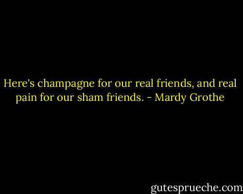 Here's champagne for our real friends, and real pain for our sham friends. - Mardy Grothe