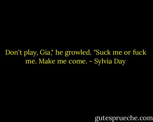 Don't play, Gia," he growled. "Suck me or fuck me. Make me come. - Sylvia Day