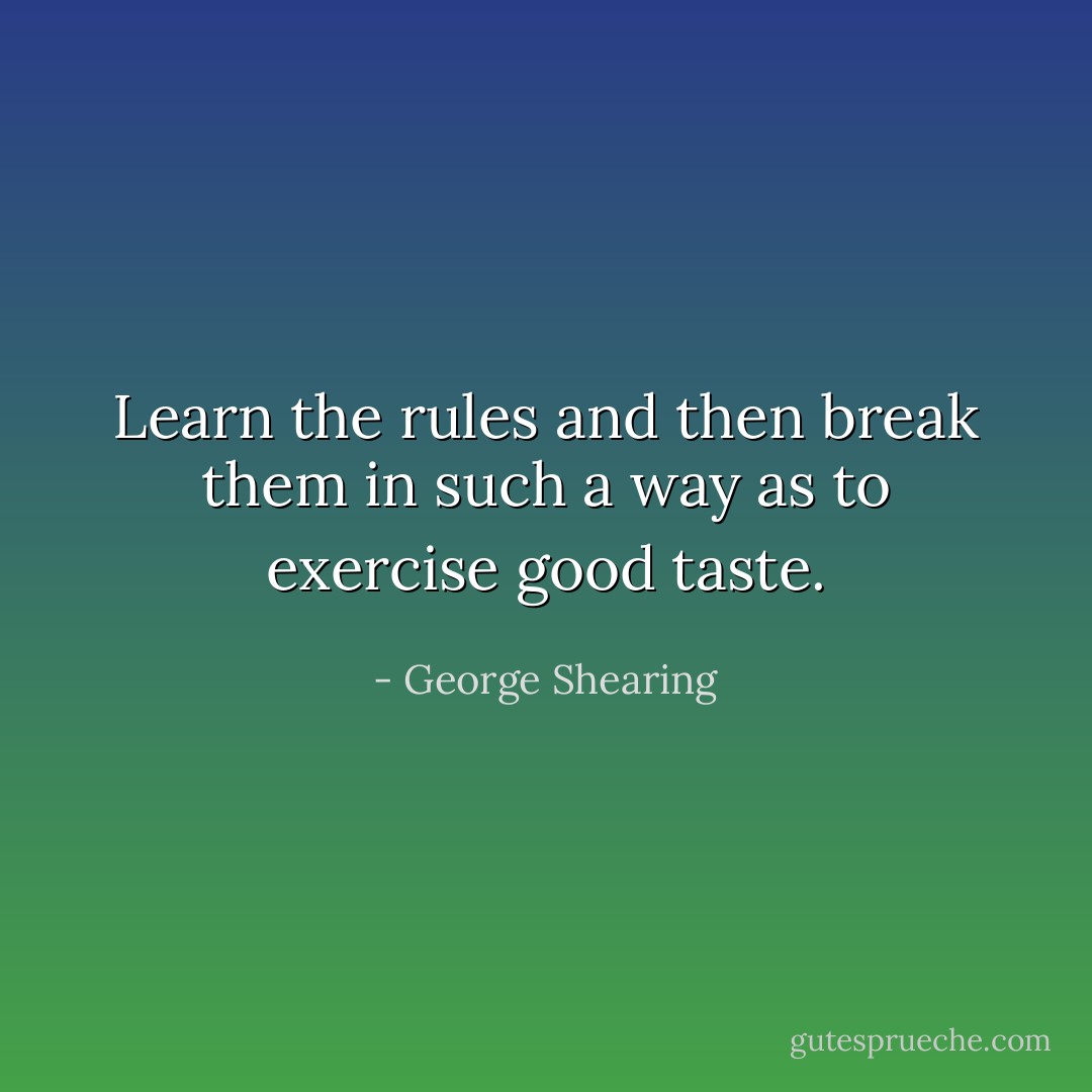 Learn the rules and then break them in such a way as to exercise good taste. - George Shearing