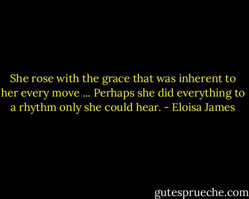 She rose with the grace that was inherent to her every move ... Perhaps she did everything to a rhythm only she could hear. - Eloisa James