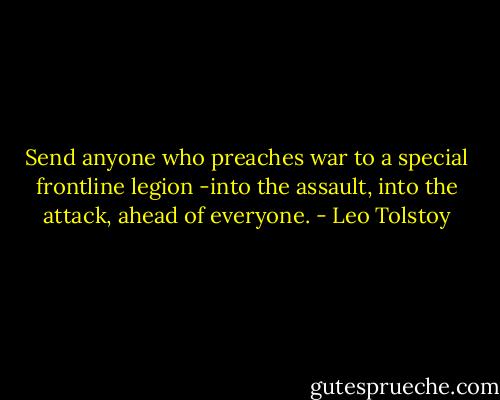 Send anyone who preaches war to a special frontline legion -into the assault, into the attack, ahead of everyone. - Leo Tolstoy