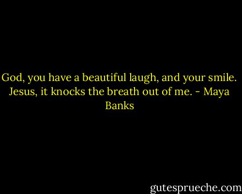 God, you have a beautiful laugh, and your smile. Jesus, it knocks the breath out of me. - Maya Banks