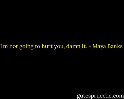 I’m not going to hurt you, damn it. - Maya Banks