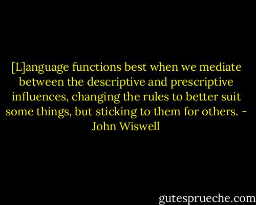 [L]anguage functions best when we mediate between the descriptive and prescriptive influences, changing the rules to better suit some things, but sticking to them for others. - John Wiswell