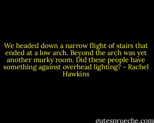 We headed down a narrow flight of stairs that ended at a low arch. Beyond the arch was yet another murky room. Did these people have something against overhead lighting? - Rachel Hawkins