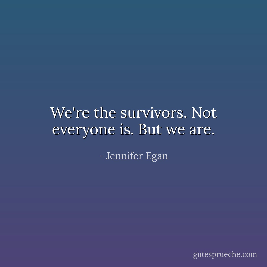 We're the survivors. Not everyone is. But we are. - Jennifer Egan