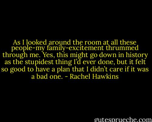 As I looked around the room at all these people-my family-excitement thrummed through me. Yes, this might go down in history as the stupidest thing I’d ever done, but it felt so good to have a plan that I didn’t care if it was a bad one. - Rachel Hawkins