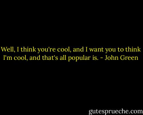 Well, I think you're cool, and I want you to think I'm cool, and that's all popular is. - John Green