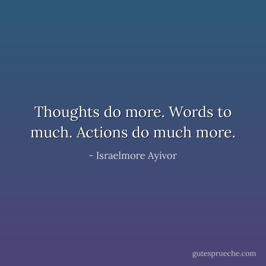 Thoughts do more. Words to much. Actions do much more. - Israelmore Ayivor