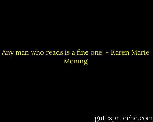 Any man who reads is a fine one. - Karen Marie Moning