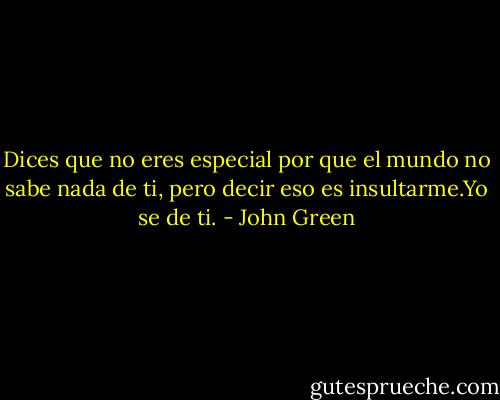 Dices que no eres especial por que el mundo no sabe nada de ti, pero decir eso es insultarme.Yo se de ti. - John Green