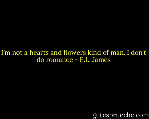 I’m not a hearts and flowers kind of man. I don’t do romance - E.L. James
