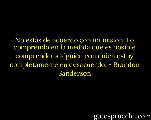 No estás de acuerdo con mi misión. Lo comprendo en la medida que es posible comprender a alguien con quien estoy completamente en desacuerdo. - Brandon Sanderson