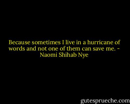 Because sometimes I live in a hurricane of words<br />and not one of them can save me. - Naomi Shihab Nye