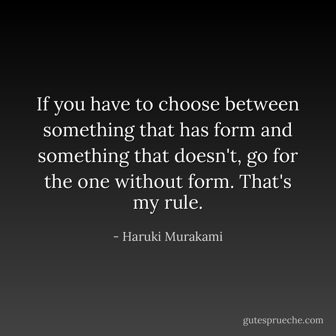 If you have to choose between something that has form and something that doesn't, go for the one without form. That's my rule. - Haruki Murakami