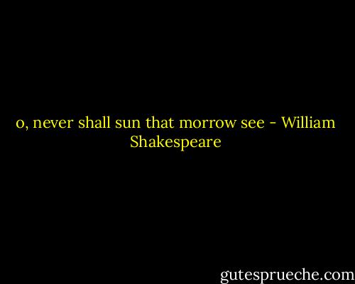o, never shall sun that morrow see - William Shakespeare