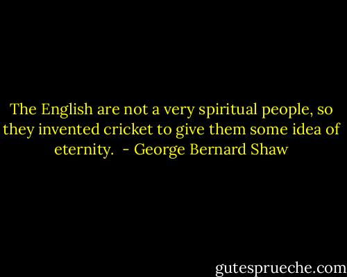 The English are not a very spiritual people, so they invented cricket to give them some idea of eternity.  - George Bernard Shaw
