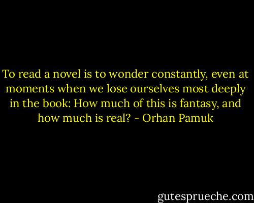 To read a novel is to wonder constantly, even at moments when we lose ourselves most deeply in the book: How much of this is fantasy, and how much is real? - Orhan Pamuk
