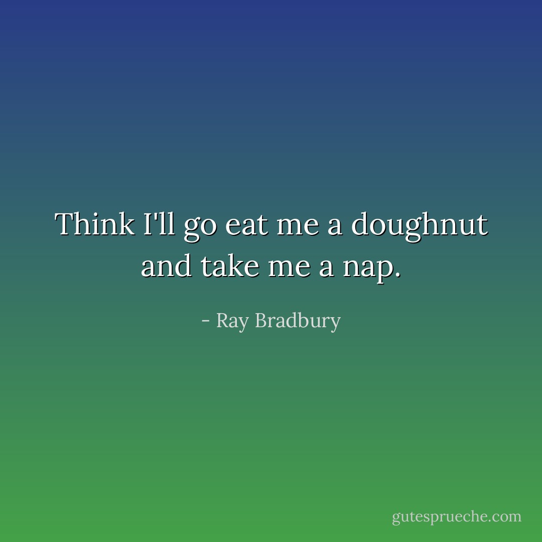 Think I'll go eat me a doughnut and take me a nap. - Ray Bradbury