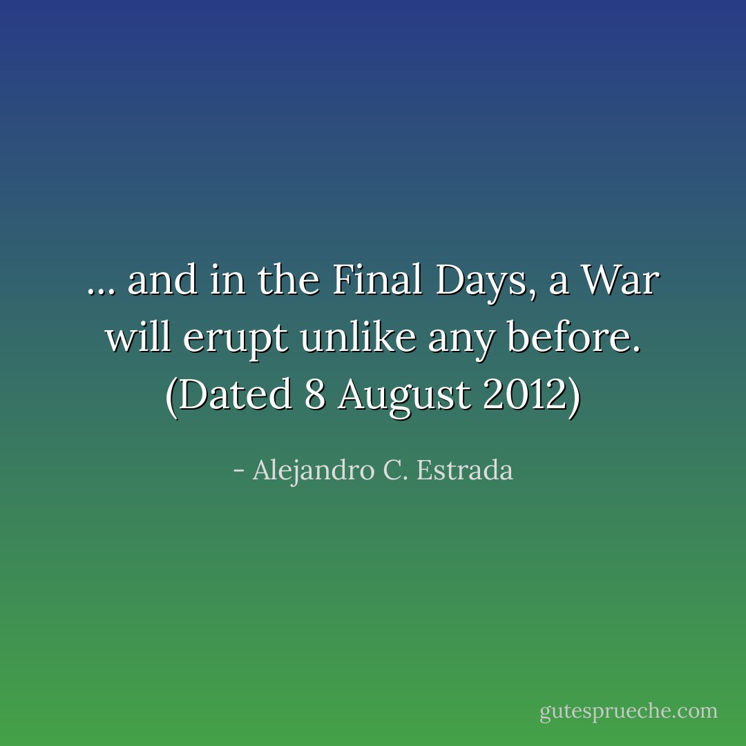 ... and in the Final Days, a War will erupt unlike any before. (Dated 8 August 2012) - Alejandro C. Estrada