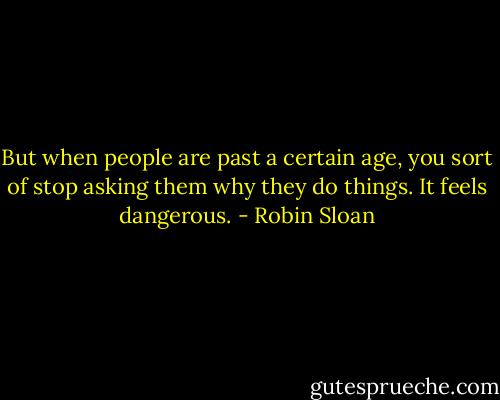 But when people are past a certain age, you sort of stop asking them why they do things. It feels dangerous. - Robin Sloan