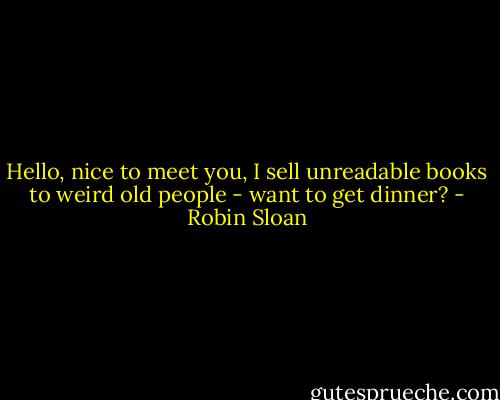 Hello, nice to meet you, I sell unreadable books to weird old people - want to get dinner? - Robin Sloan